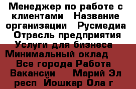 Менеджер по работе с клиентами › Название организации ­ Русмедиа › Отрасль предприятия ­ Услуги для бизнеса › Минимальный оклад ­ 1 - Все города Работа » Вакансии   . Марий Эл респ.,Йошкар-Ола г.